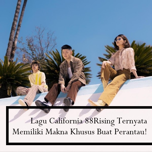 Lagu California 88Rising Ternyata Memiliki Makna Khusus Buat Perantau!